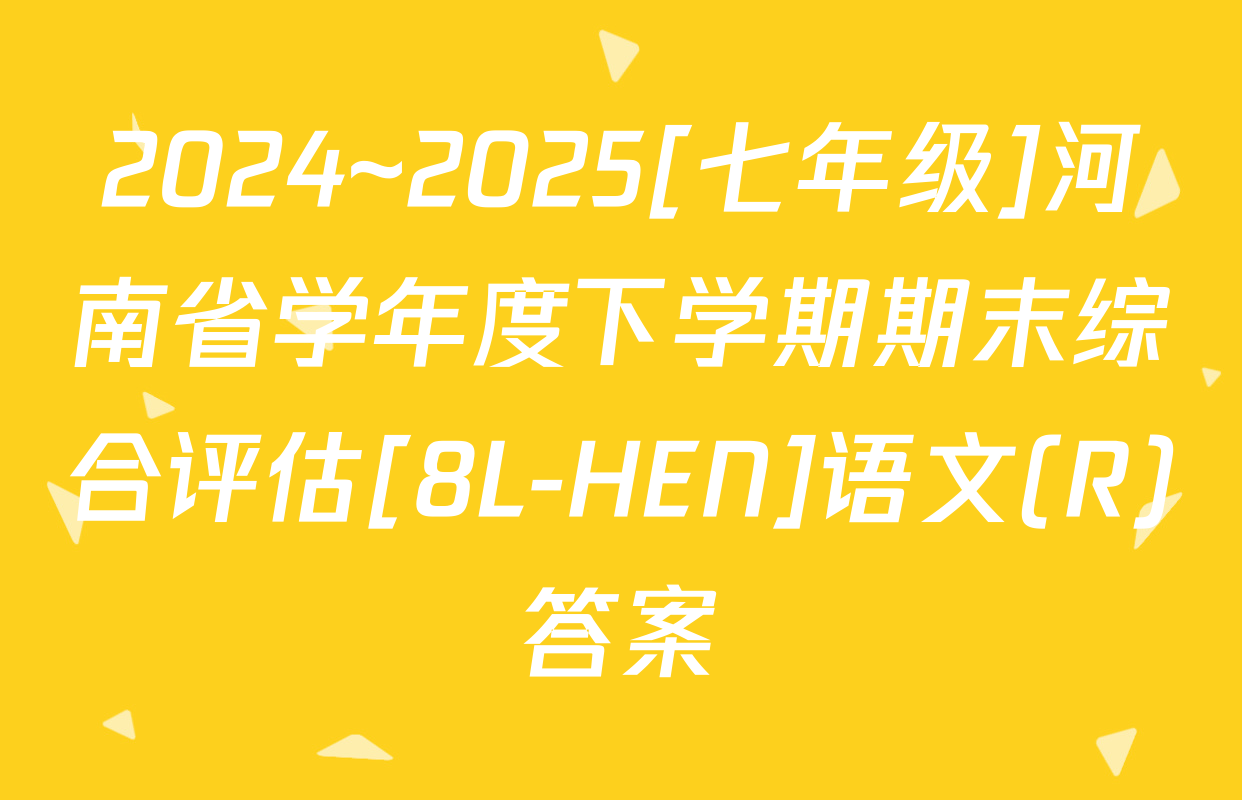 2024~2025[七年级]河南省学年度下学期期末综合评估[8L-HEN]语文(R)答案