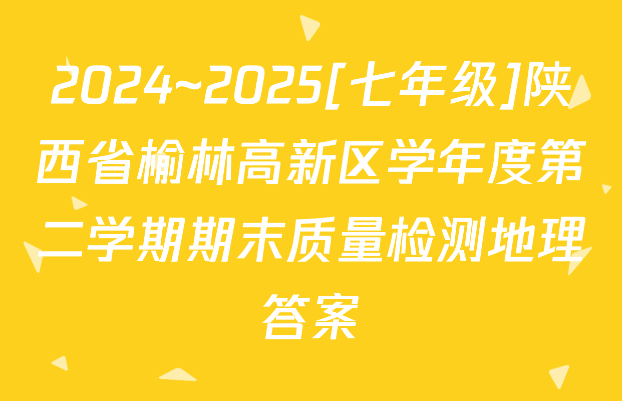 2024~2025[七年级]陕西省榆林高新区学年度第二学期期末质量检测地理答案