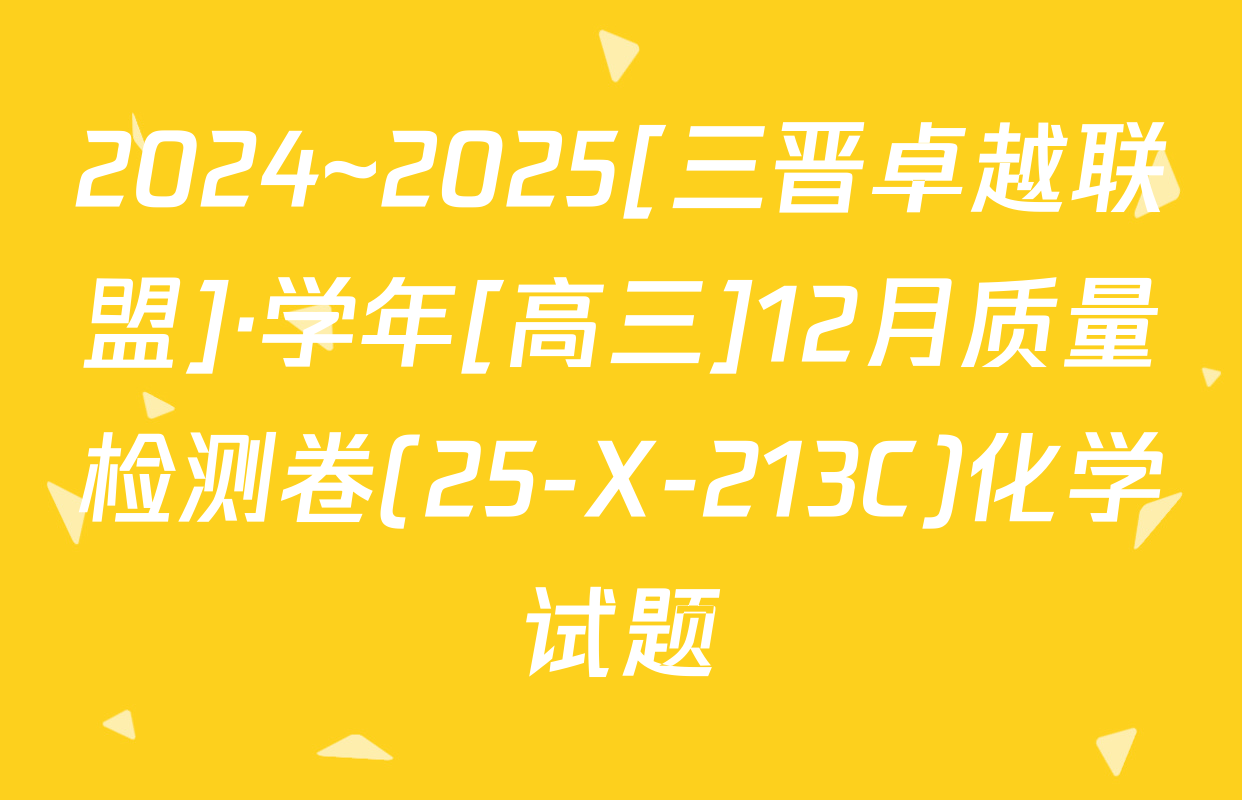 2024~2025[三晋卓越联盟]·学年[高三]12月质量检测卷(25-X-213C)化学试题