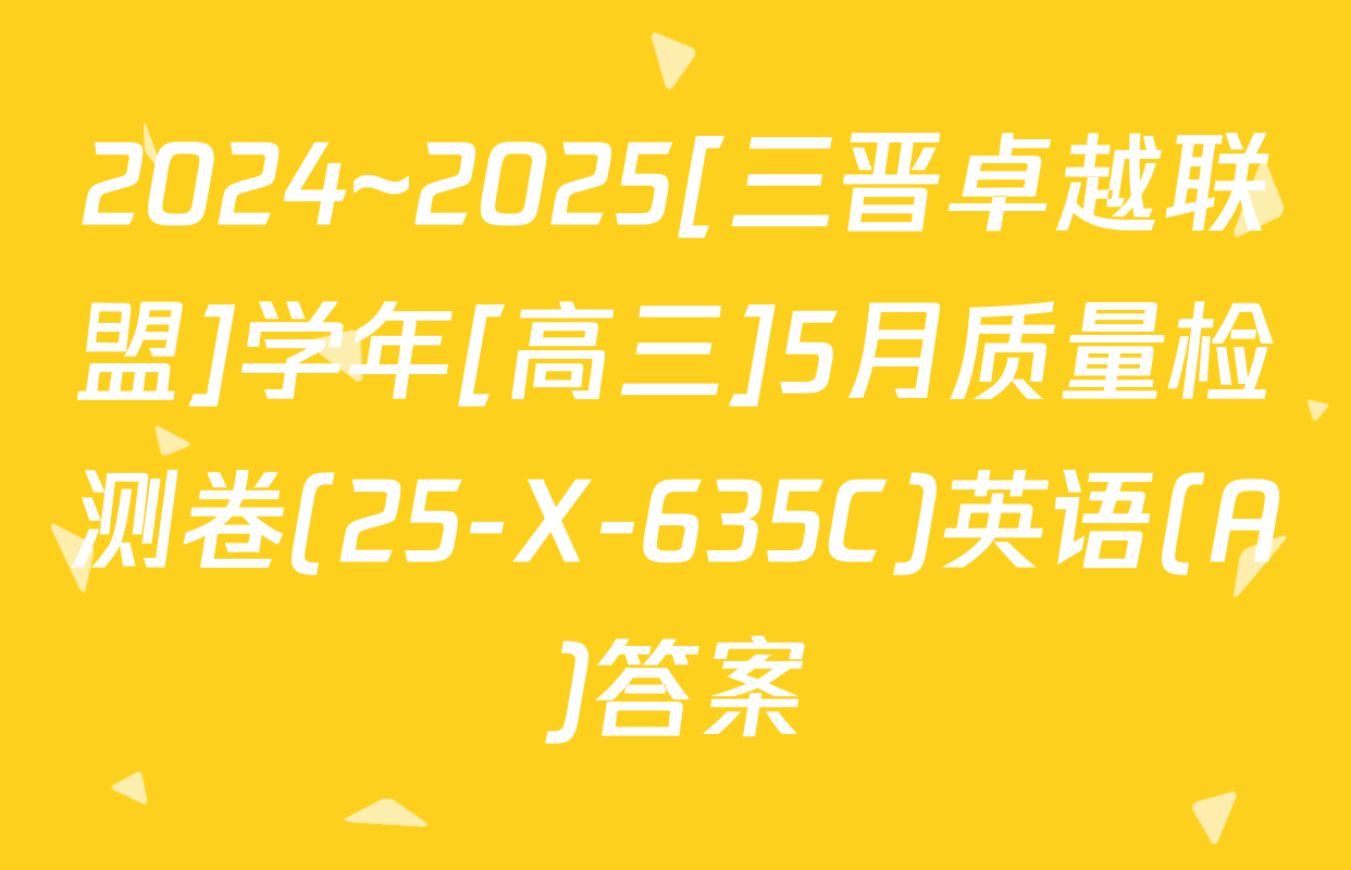 2024~2025[三晋卓越联盟]学年[高三]5月质量检测卷(25-X-635C)英语(A)答案