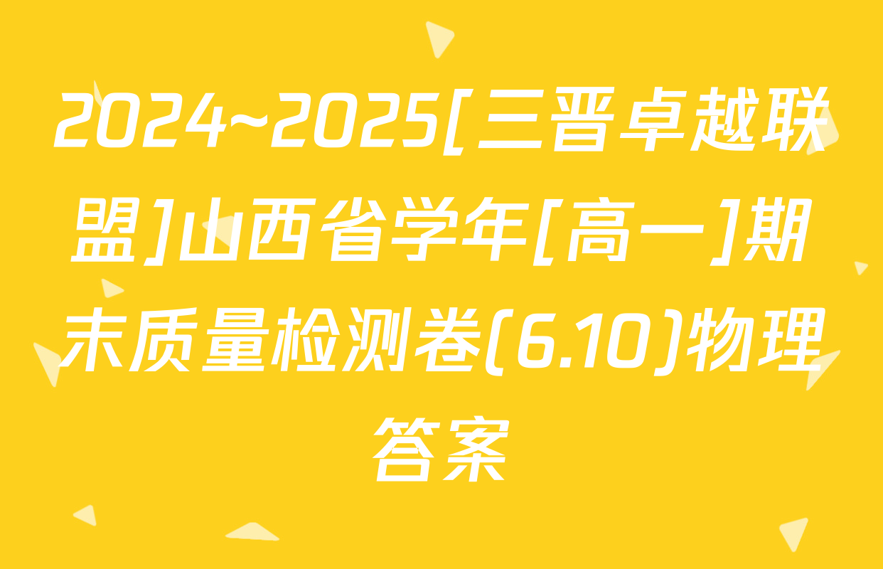 2024~2025[三晋卓越联盟]山西省学年[高一]期末质量检测卷(6.10)物理答案