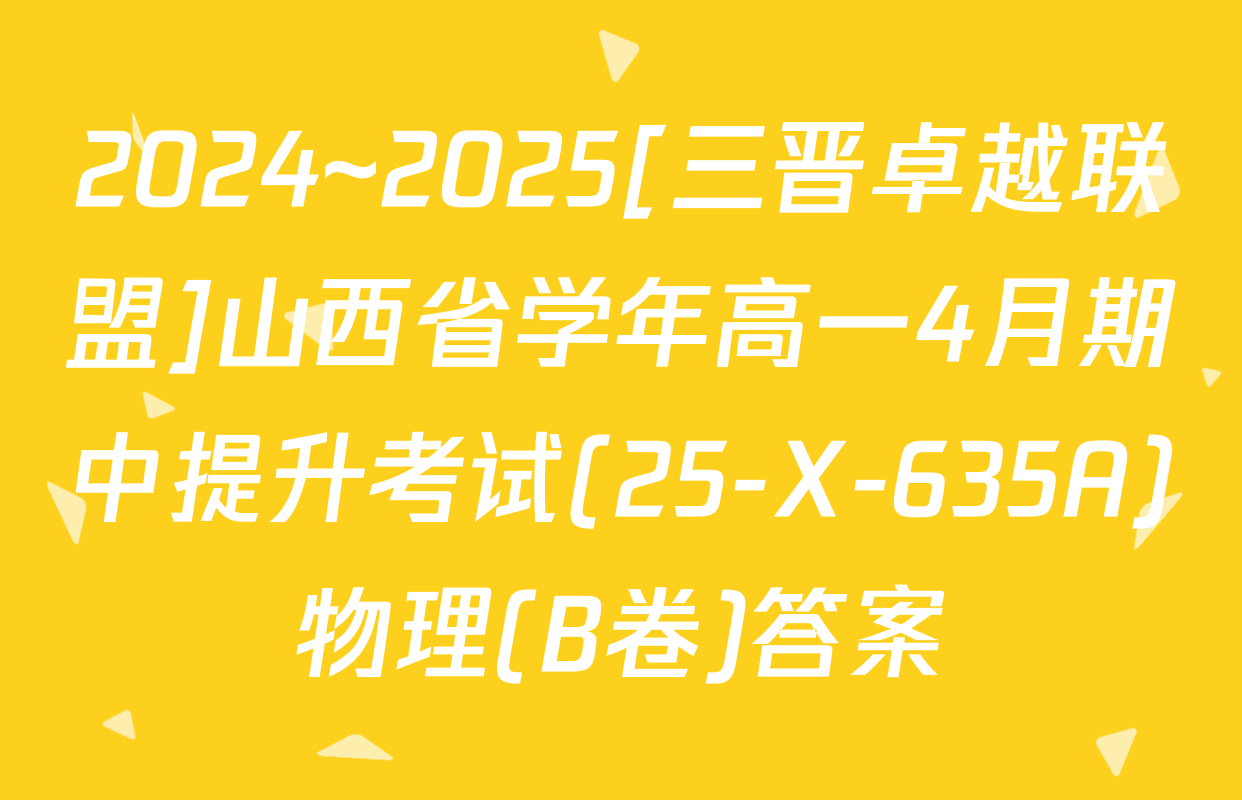2024~2025[三晋卓越联盟]山西省学年高一4月期中提升考试(25-X-635A)物理(B卷)答案