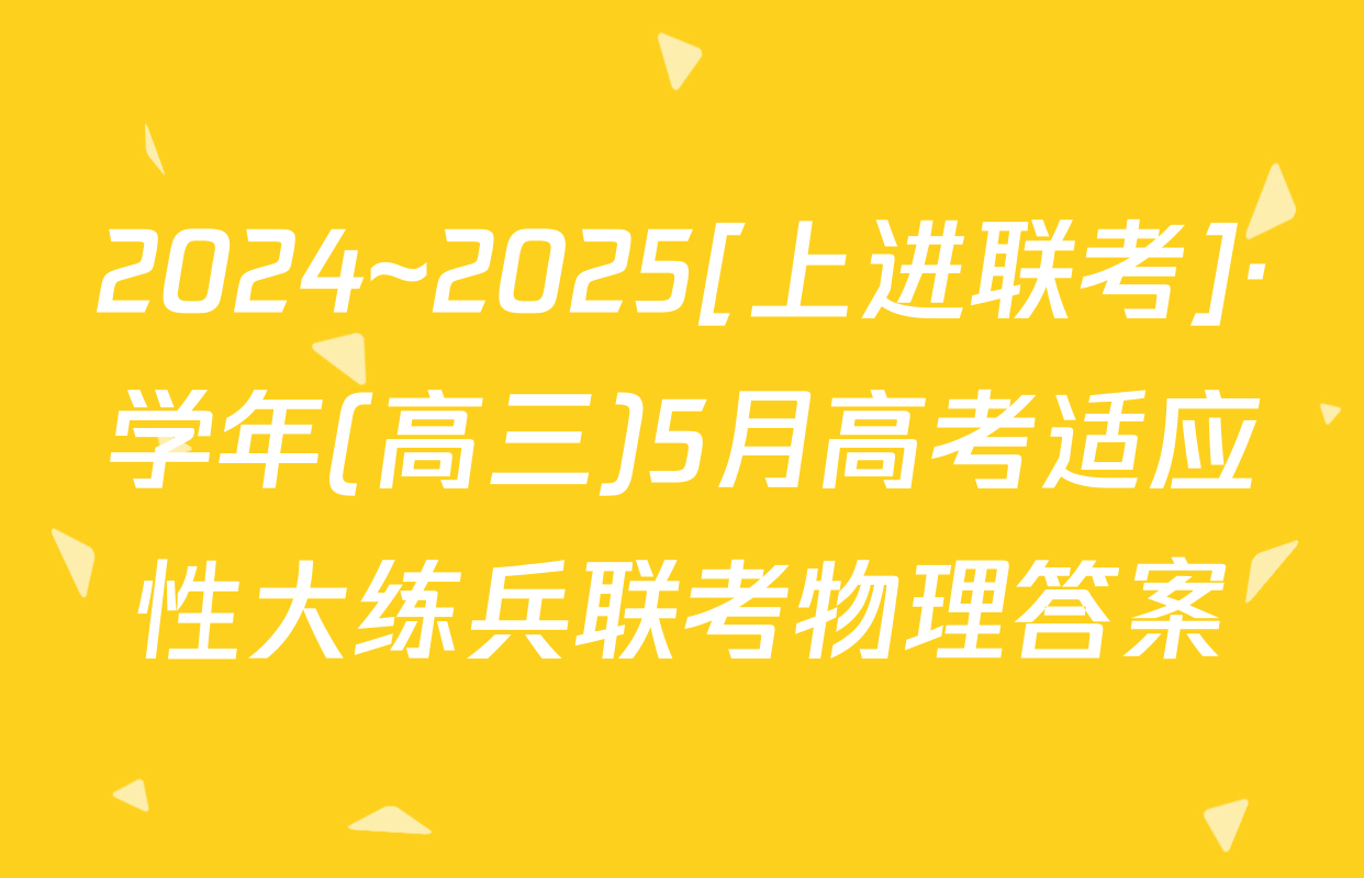 2024~2025[上进联考]·学年(高三)5月高考适应性大练兵联考物理答案