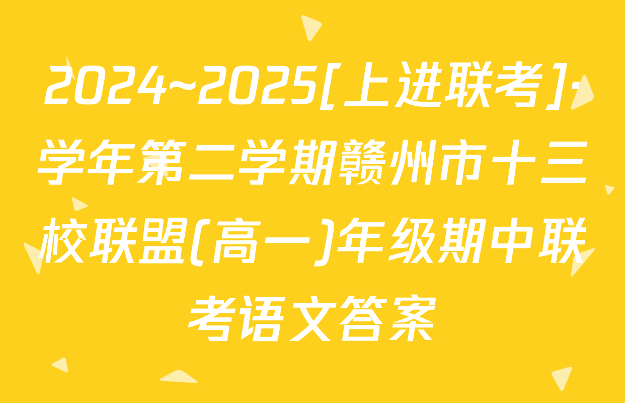 2024~2025[上进联考]·学年第二学期赣州市十三校联盟(高一)年级期中联考语文答案