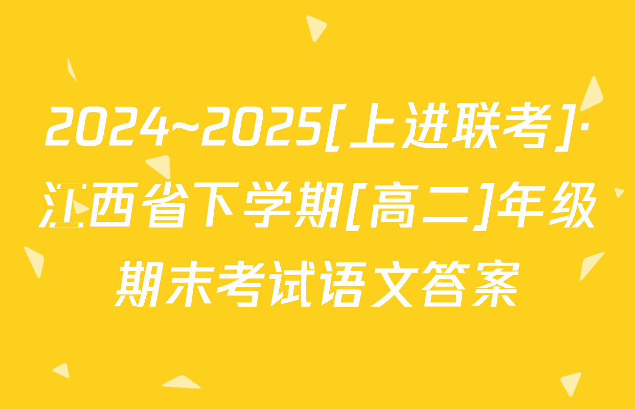 2024~2025[上进联考]·江西省下学期[高二]年级期末考试语文答案