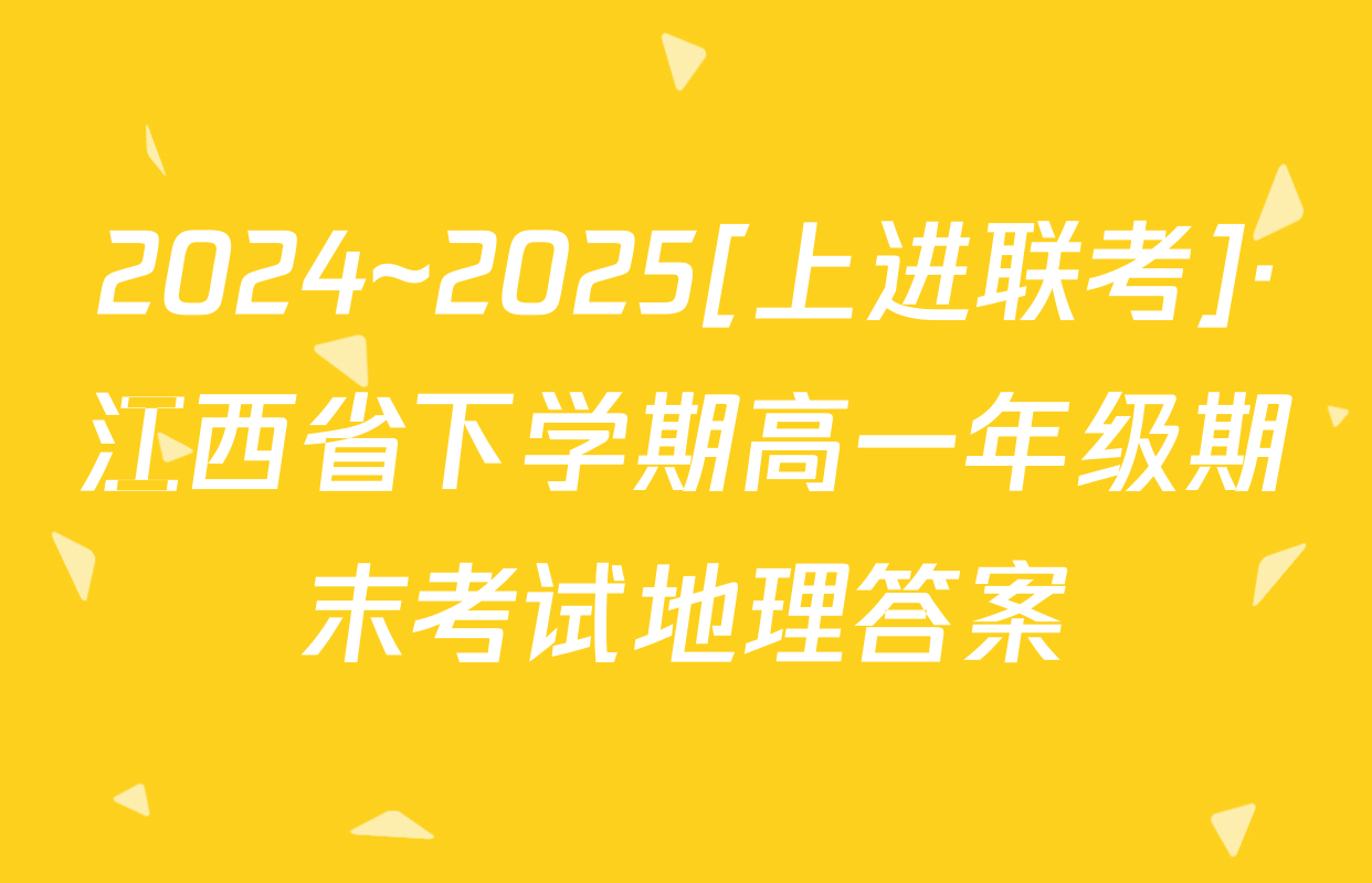 2024~2025[上进联考]·江西省下学期高一年级期末考试地理答案