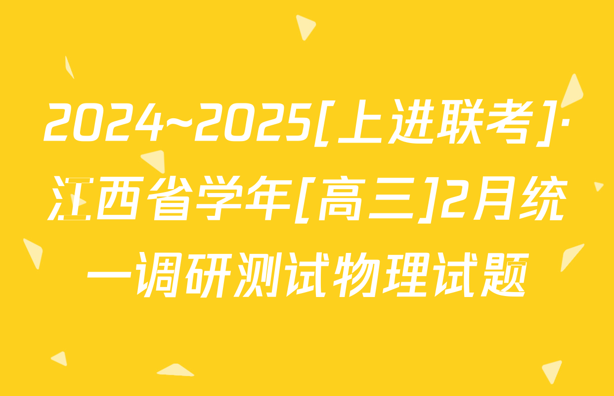 2024~2025[上进联考]·江西省学年[高三]2月统一调研测试物理试题