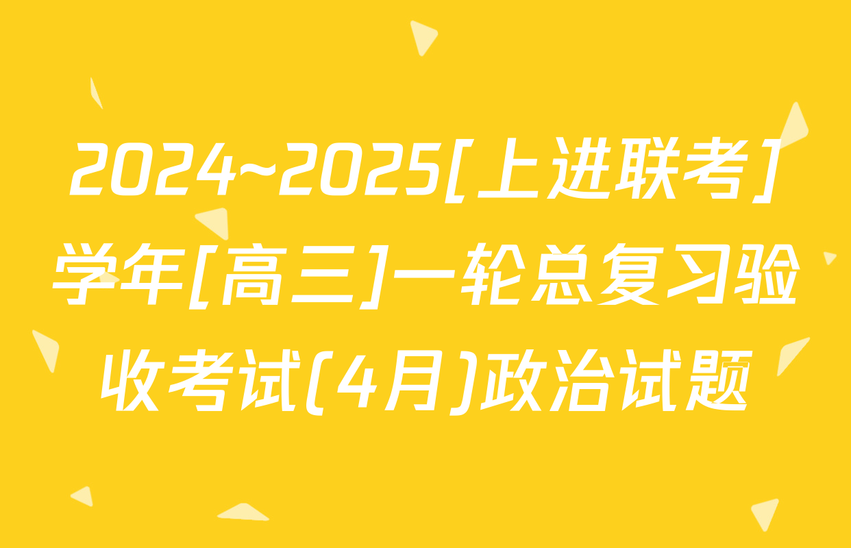 2024~2025[上进联考]学年[高三]一轮总复习验收考试(4月)政治试题