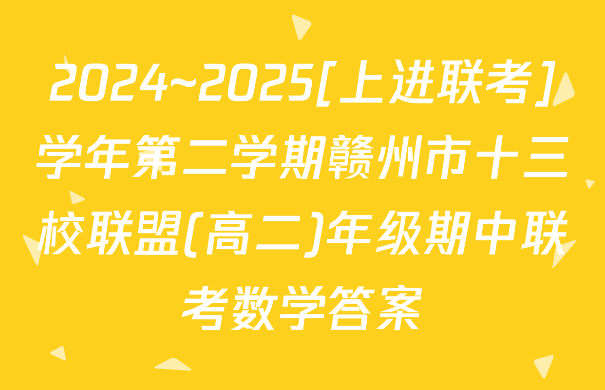 2024~2025[上进联考]学年第二学期赣州市十三校联盟(高二)年级期中联考数学答案