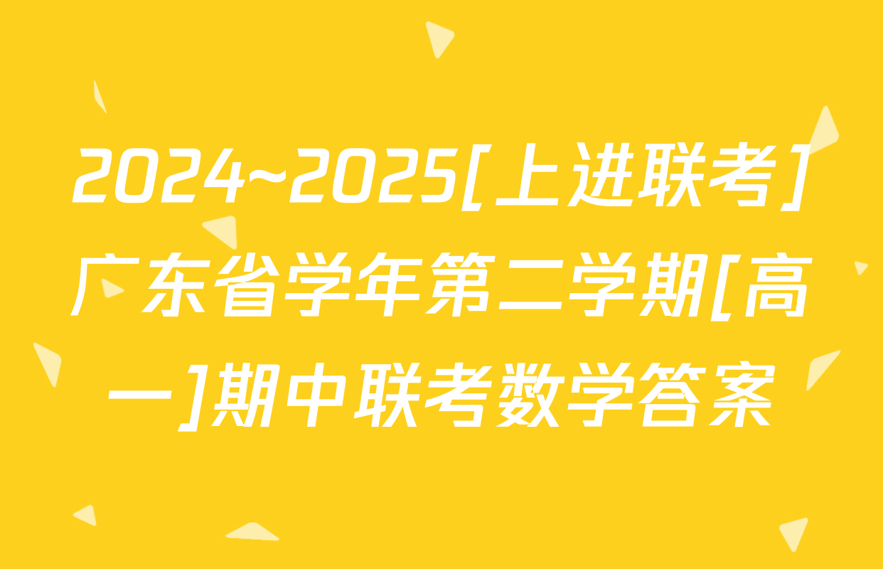 2024~2025[上进联考]广东省学年第二学期[高一]期中联考数学答案