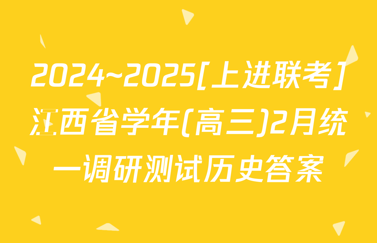 2024~2025[上进联考]江西省学年(高三)2月统一调研测试历史答案