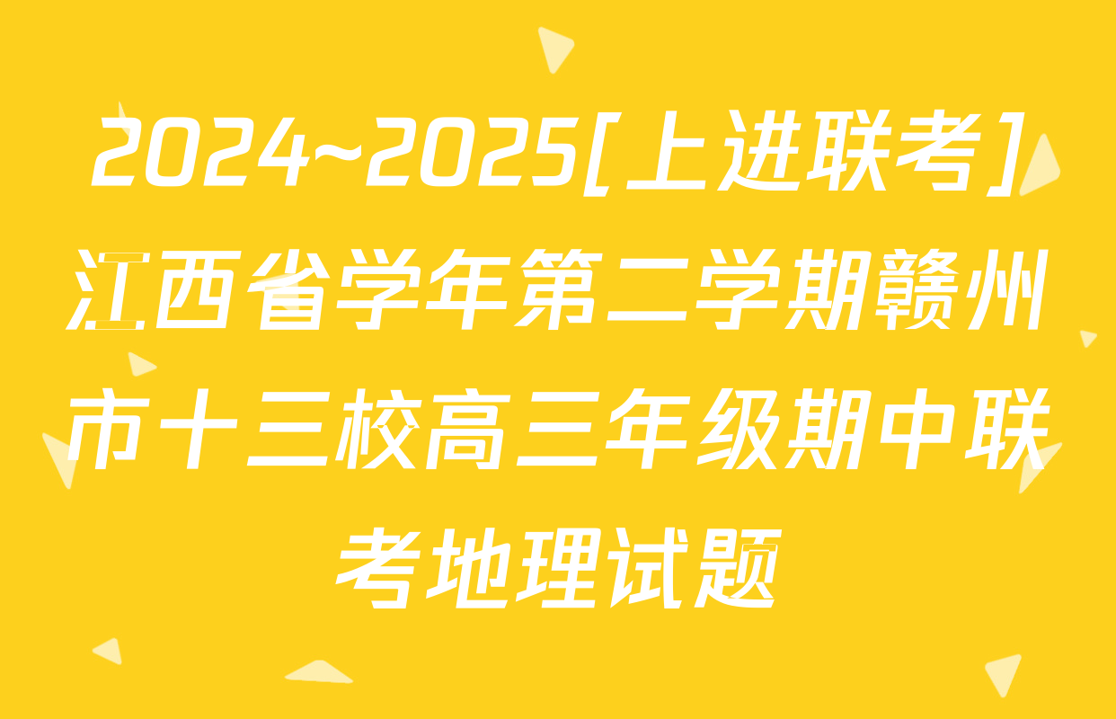 2024~2025[上进联考]江西省学年第二学期赣州市十三校高三年级期中联考地理试题