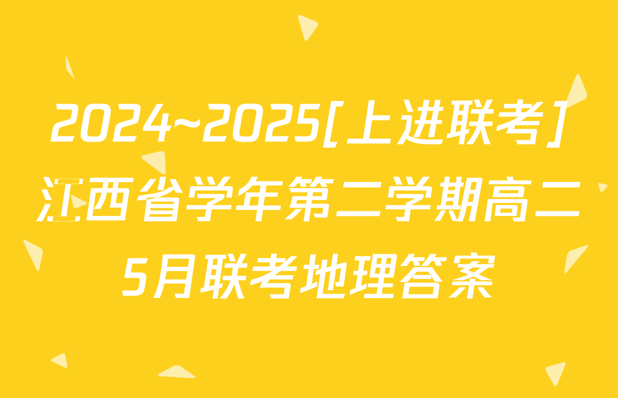 2024~2025[上进联考]江西省学年第二学期高二5月联考地理答案