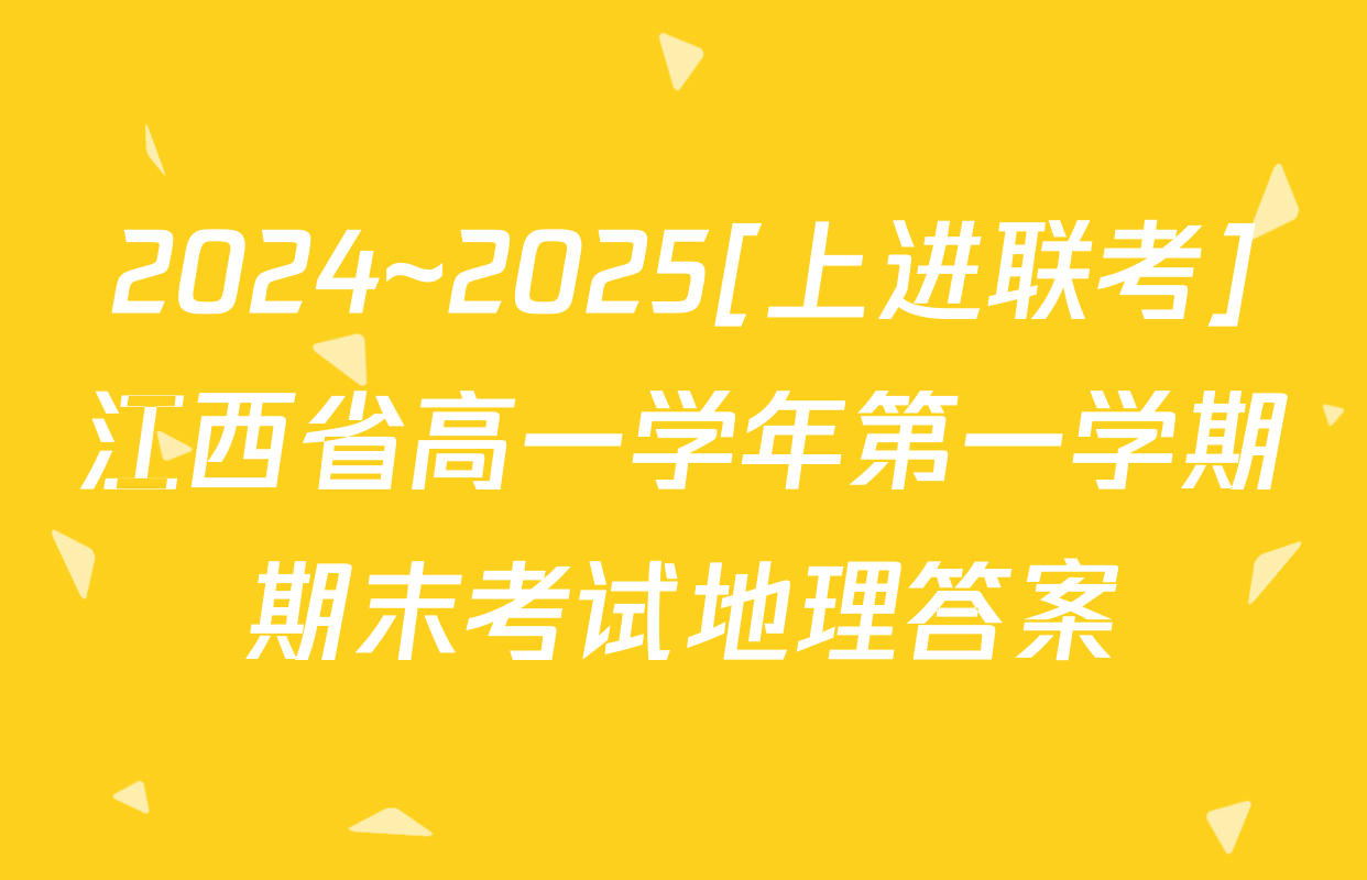 2024~2025[上进联考]江西省高一学年第一学期期末考试地理答案