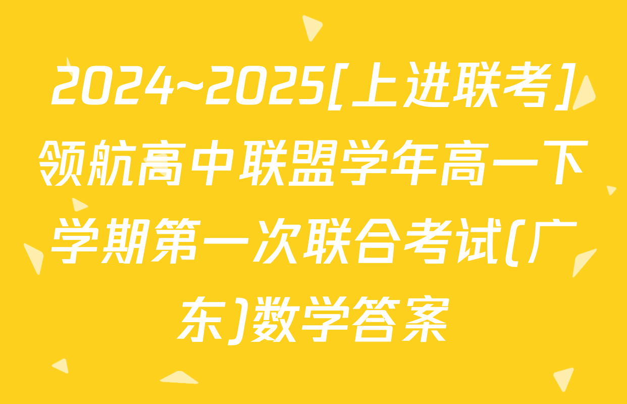 2024~2025[上进联考]领航高中联盟学年高一下学期第一次联合考试(广东)数学答案