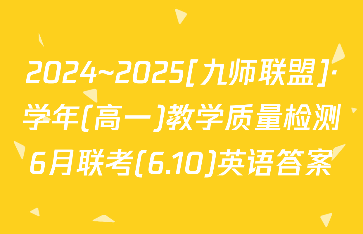 2024~2025[九师联盟]·学年(高一)教学质量检测6月联考(6.10)英语答案