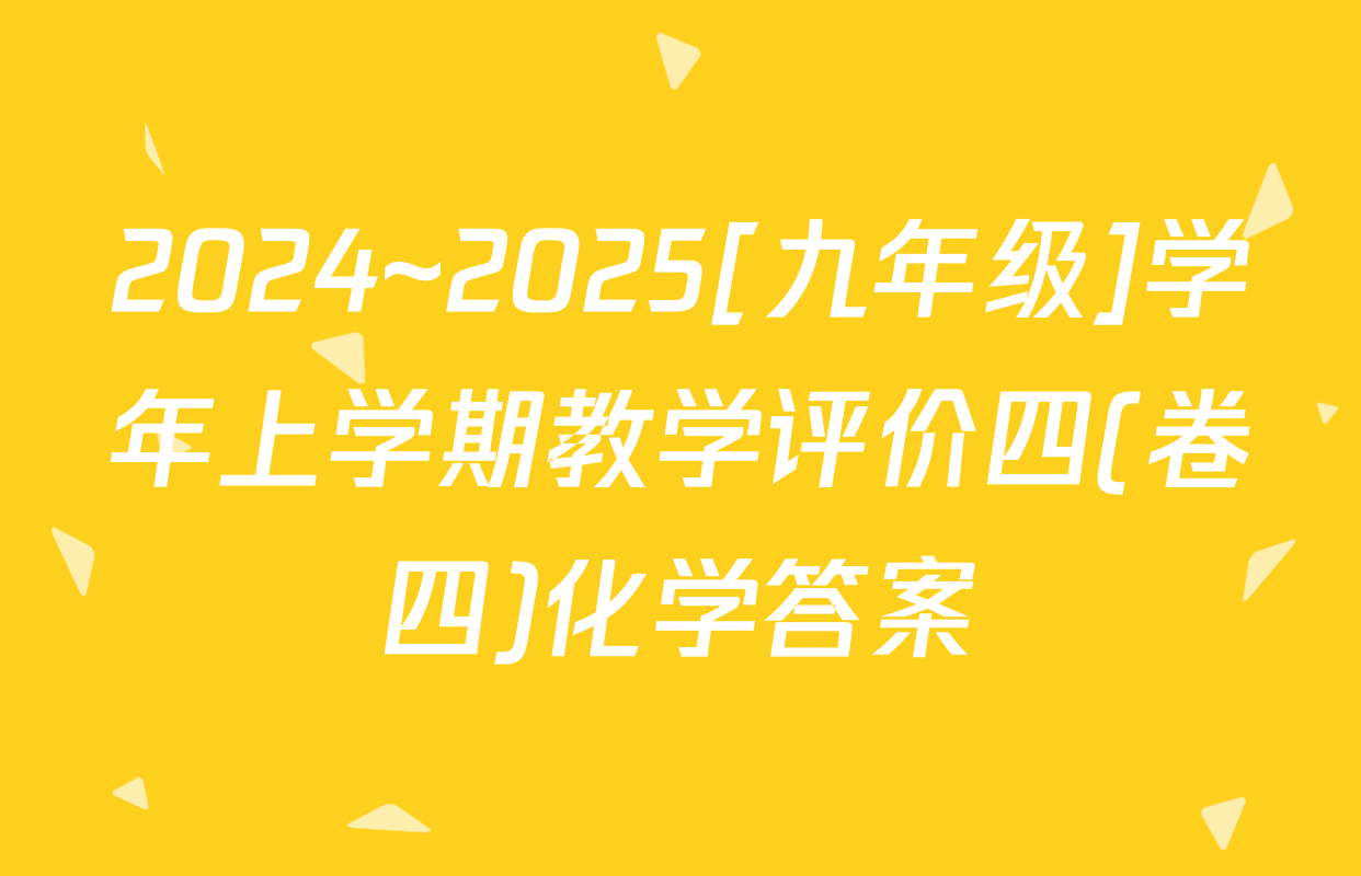 2024~2025[九年级]学年上学期教学评价四(卷四)化学答案