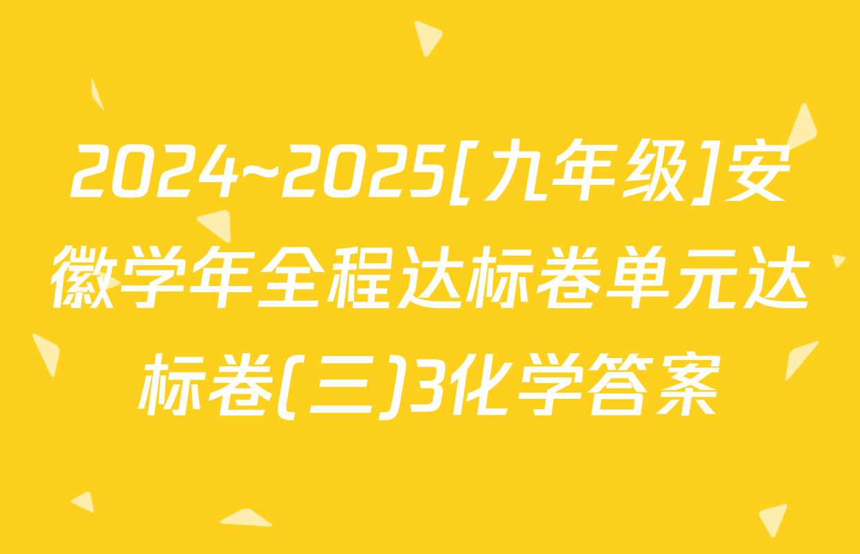 2024~2025[九年级]安徽学年全程达标卷单元达标卷(三)3化学答案