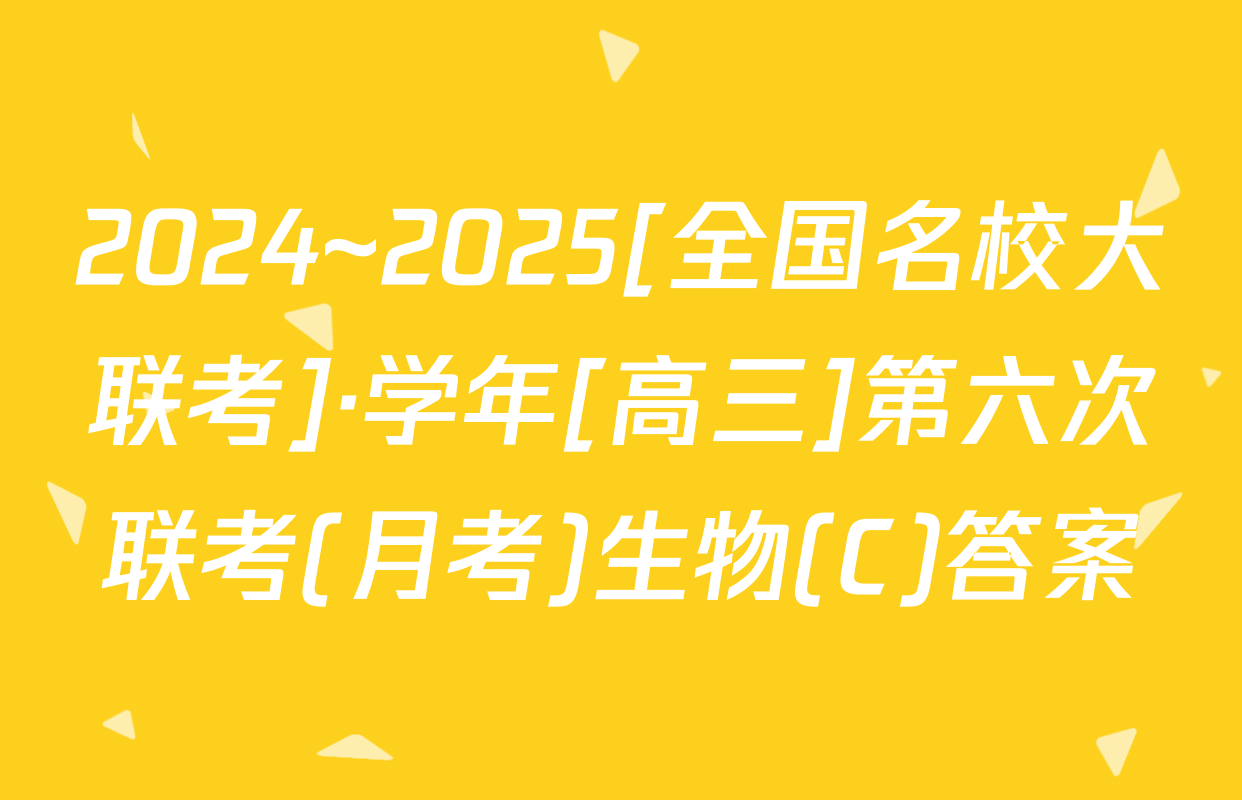 2024~2025[全国名校大联考]·学年[高三]第六次联考(月考)生物(C)答案