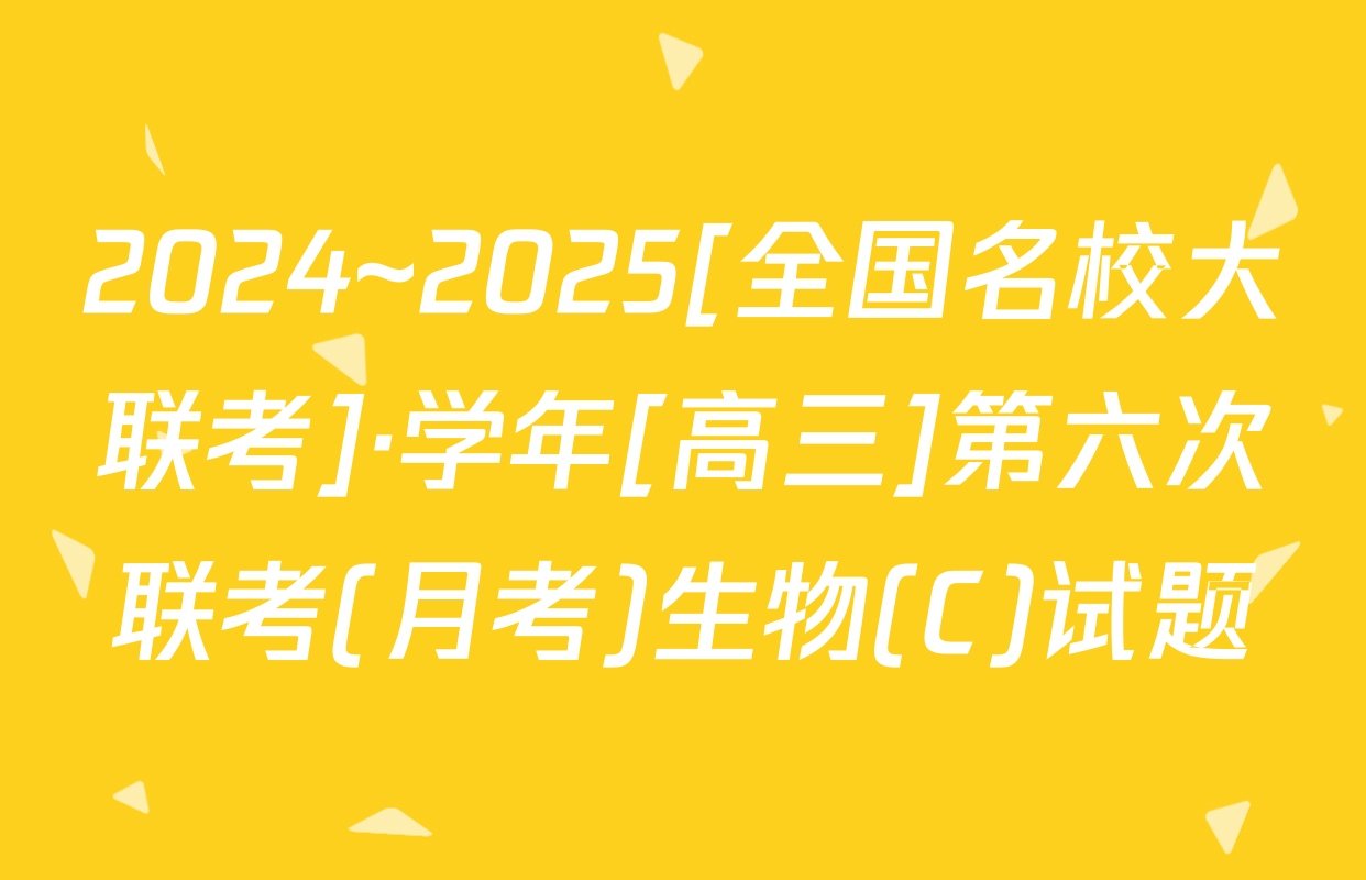 2024~2025[全国名校大联考]·学年[高三]第六次联考(月考)生物(C)试题