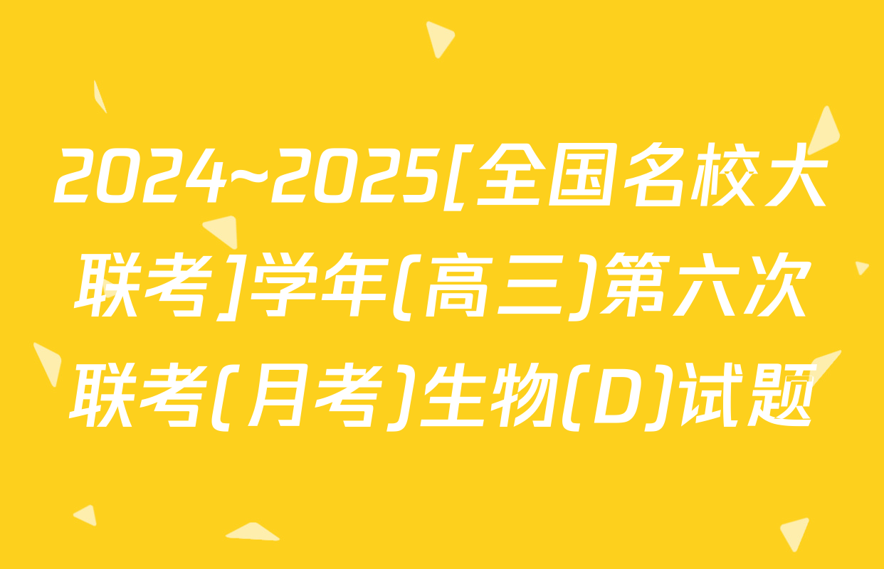 2024~2025[全国名校大联考]学年(高三)第六次联考(月考)生物(D)试题