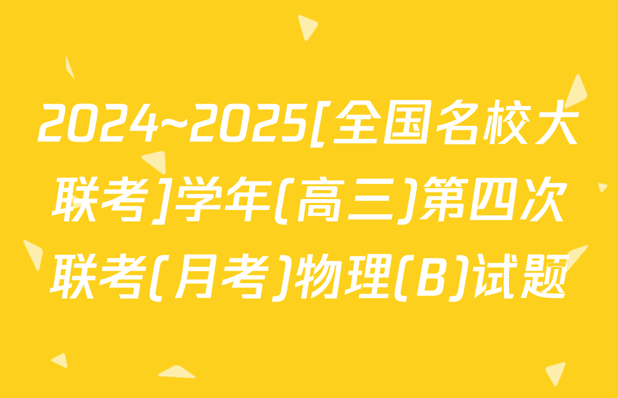 2024~2025[全国名校大联考]学年(高三)第四次联考(月考)物理(B)试题