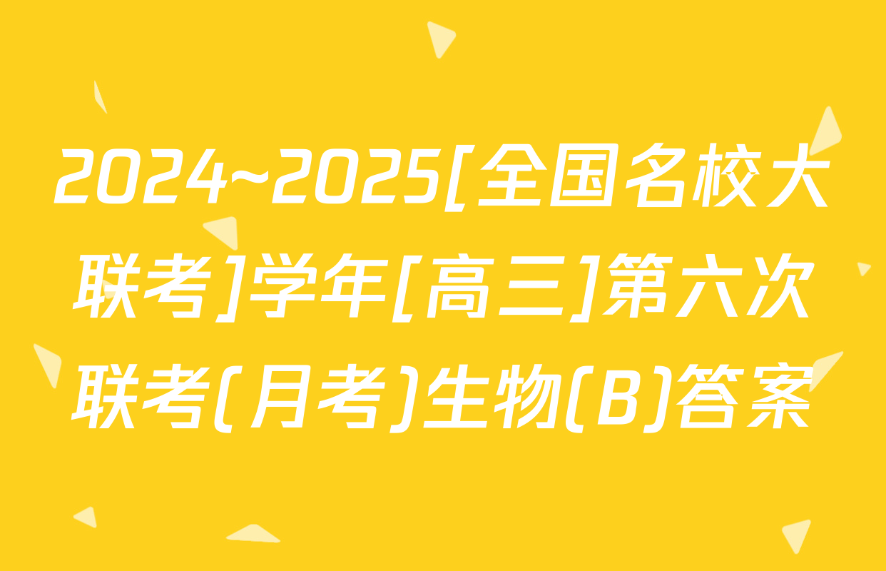 2024~2025[全国名校大联考]学年[高三]第六次联考(月考)生物(B)答案