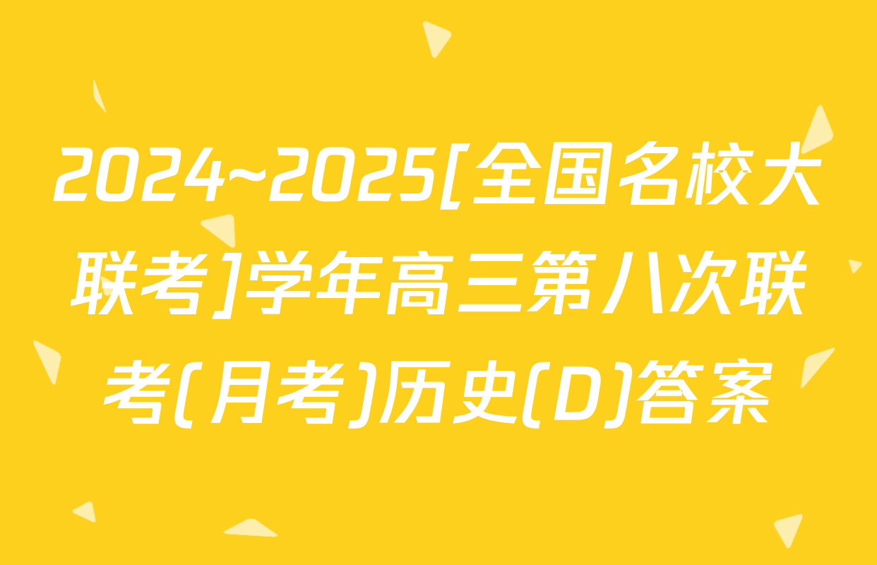 2024~2025[全国名校大联考]学年高三第八次联考(月考)历史(D)答案
