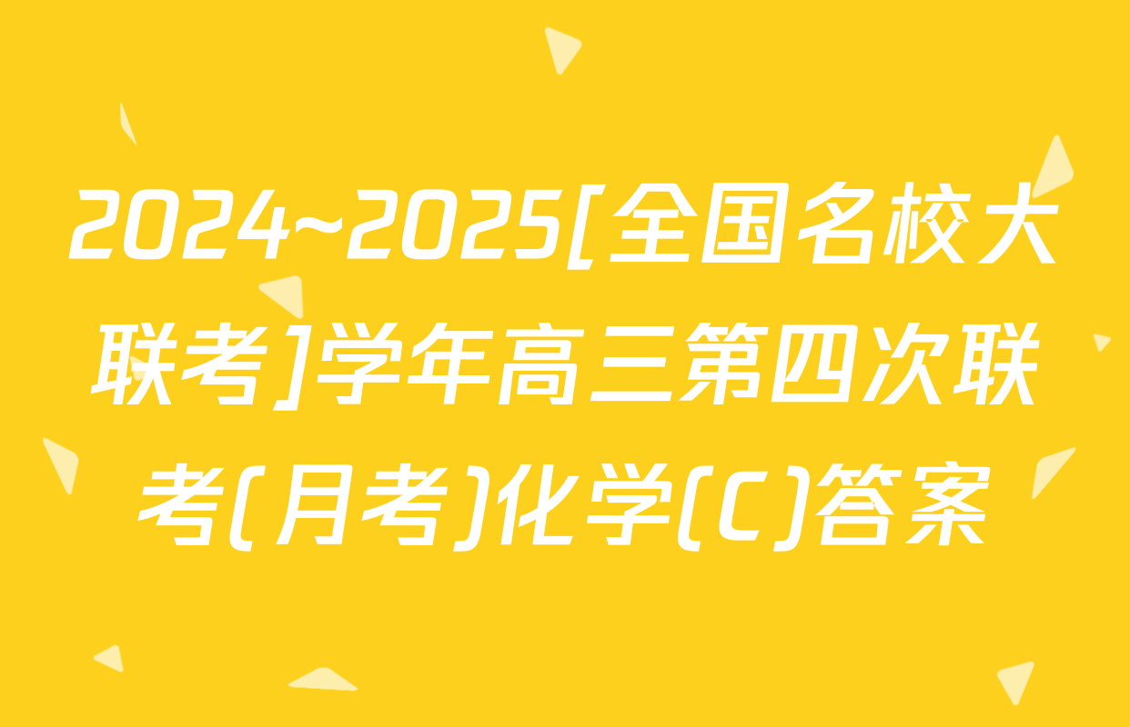 2024~2025[全国名校大联考]学年高三第四次联考(月考)化学(C)答案
