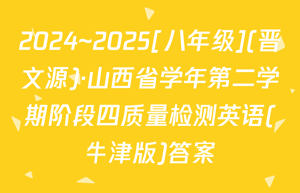 2024~2025[八年级](晋文源)·山西省学年第二学期阶段四质量检测英语(牛津版)答案