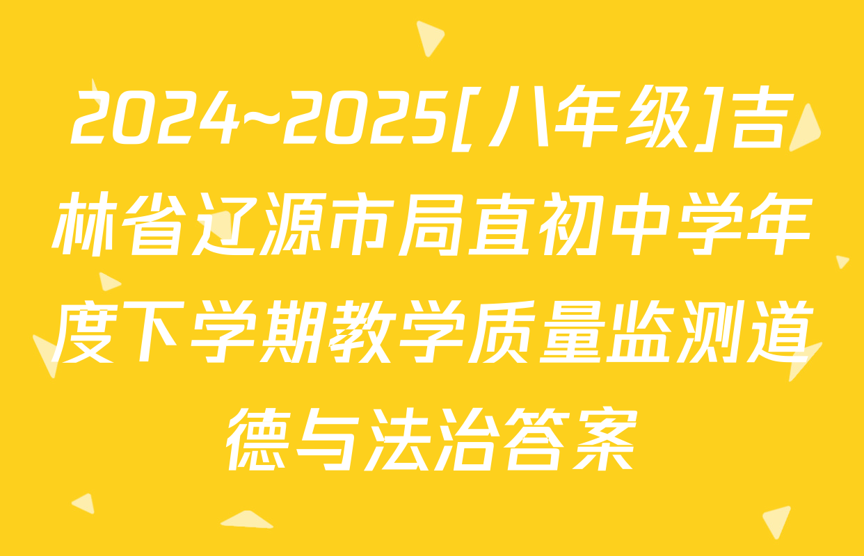 2024~2025[八年级]吉林省辽源市局直初中学年度下学期教学质量监测道德与法治答案