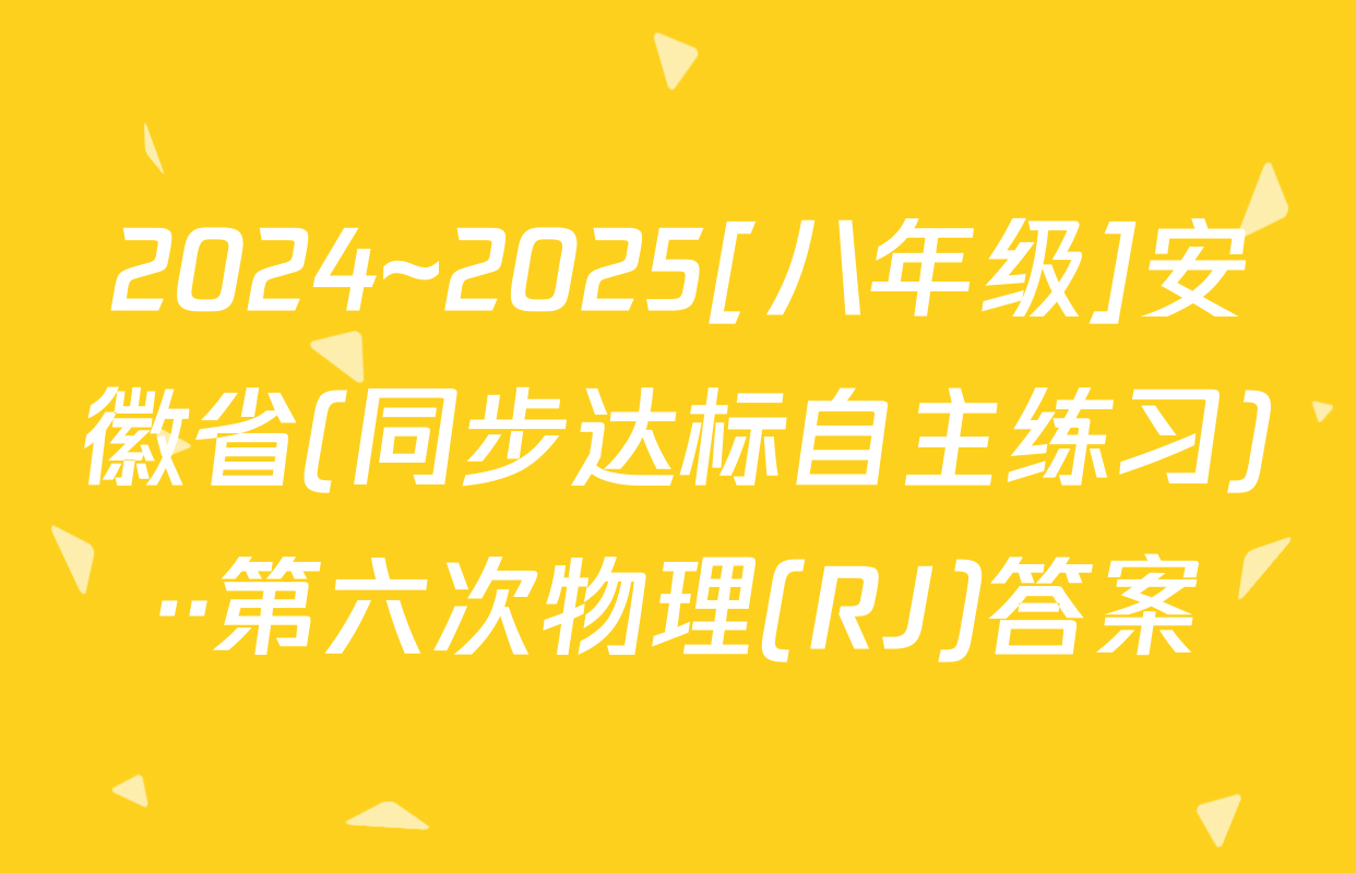 2024~2025[八年级]安徽省(同步达标自主练习)··第六次物理(RJ)答案