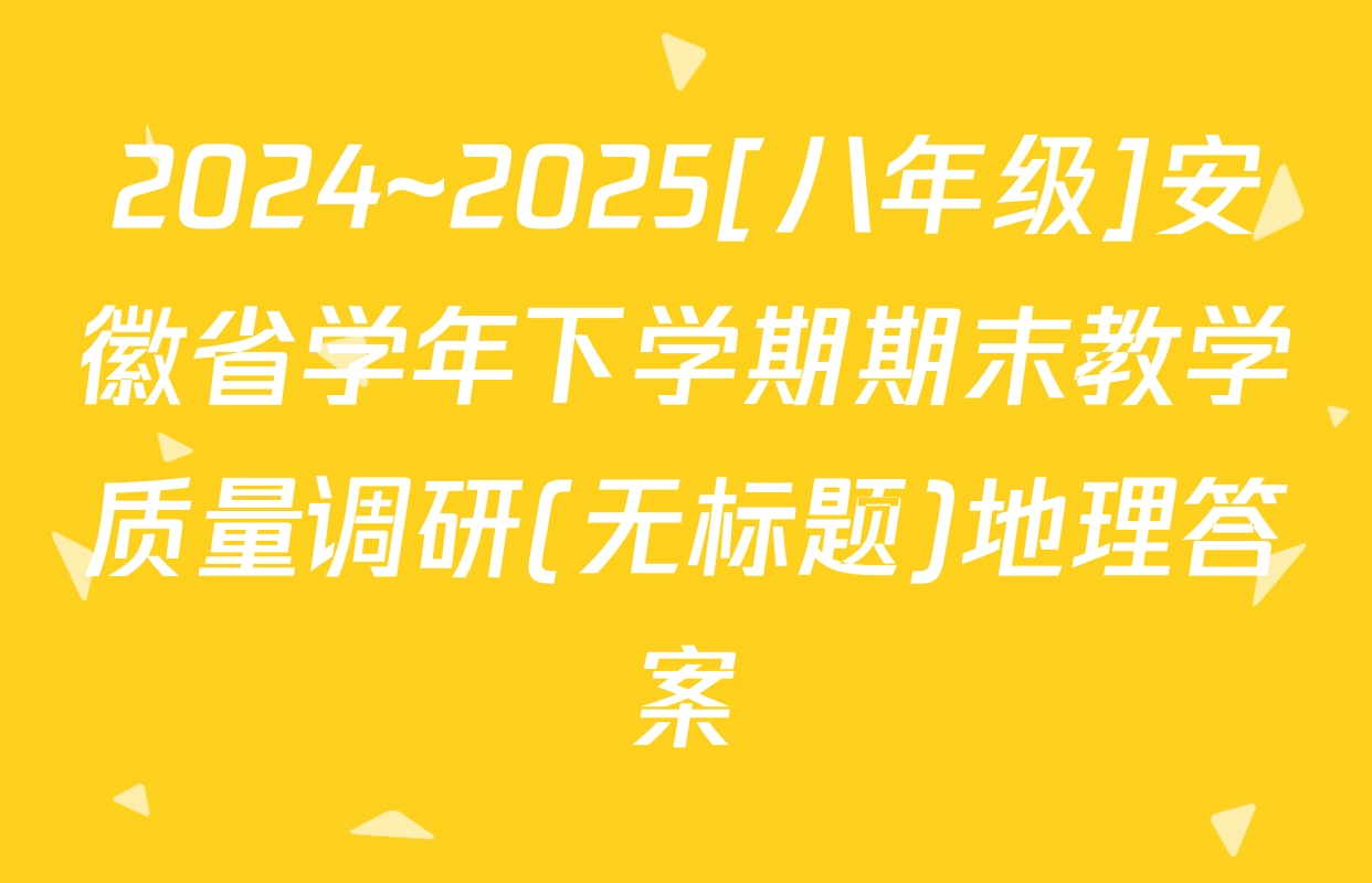 2024~2025[八年级]安徽省学年下学期期末教学质量调研(无标题)地理答案