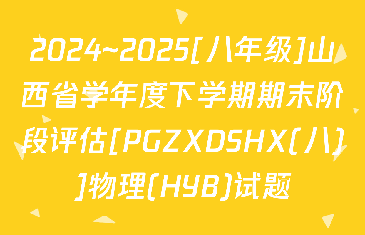 2024~2025[八年级]山西省学年度下学期期末阶段评估[PGZXDSHX(八)]物理(HYB)试题