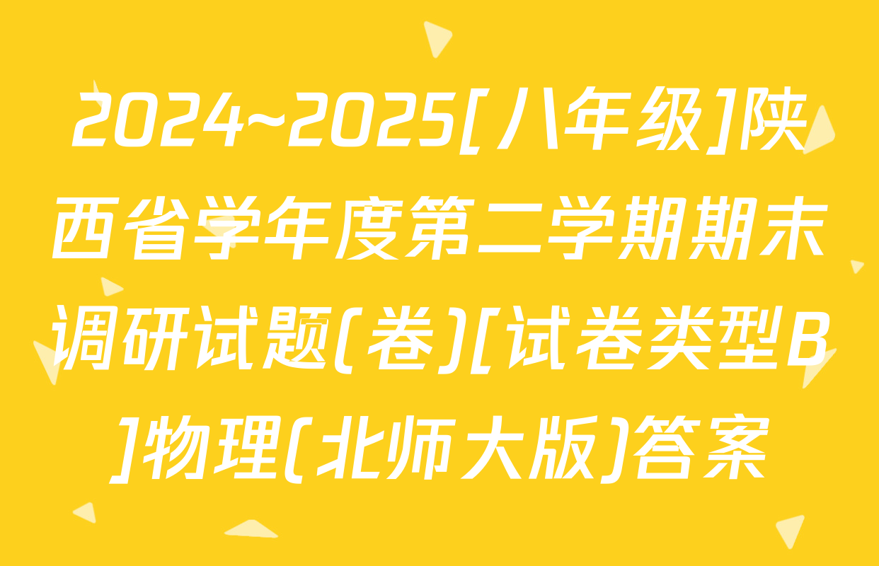 2024~2025[八年级]陕西省学年度第二学期期末调研试题(卷)[试卷类型B]物理(北师大版)答案