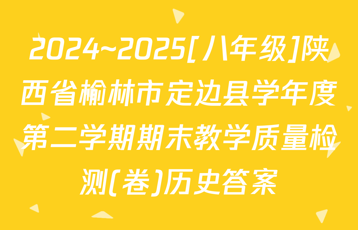 2024~2025[八年级]陕西省榆林市定边县学年度第二学期期末教学质量检测(卷)历史答案