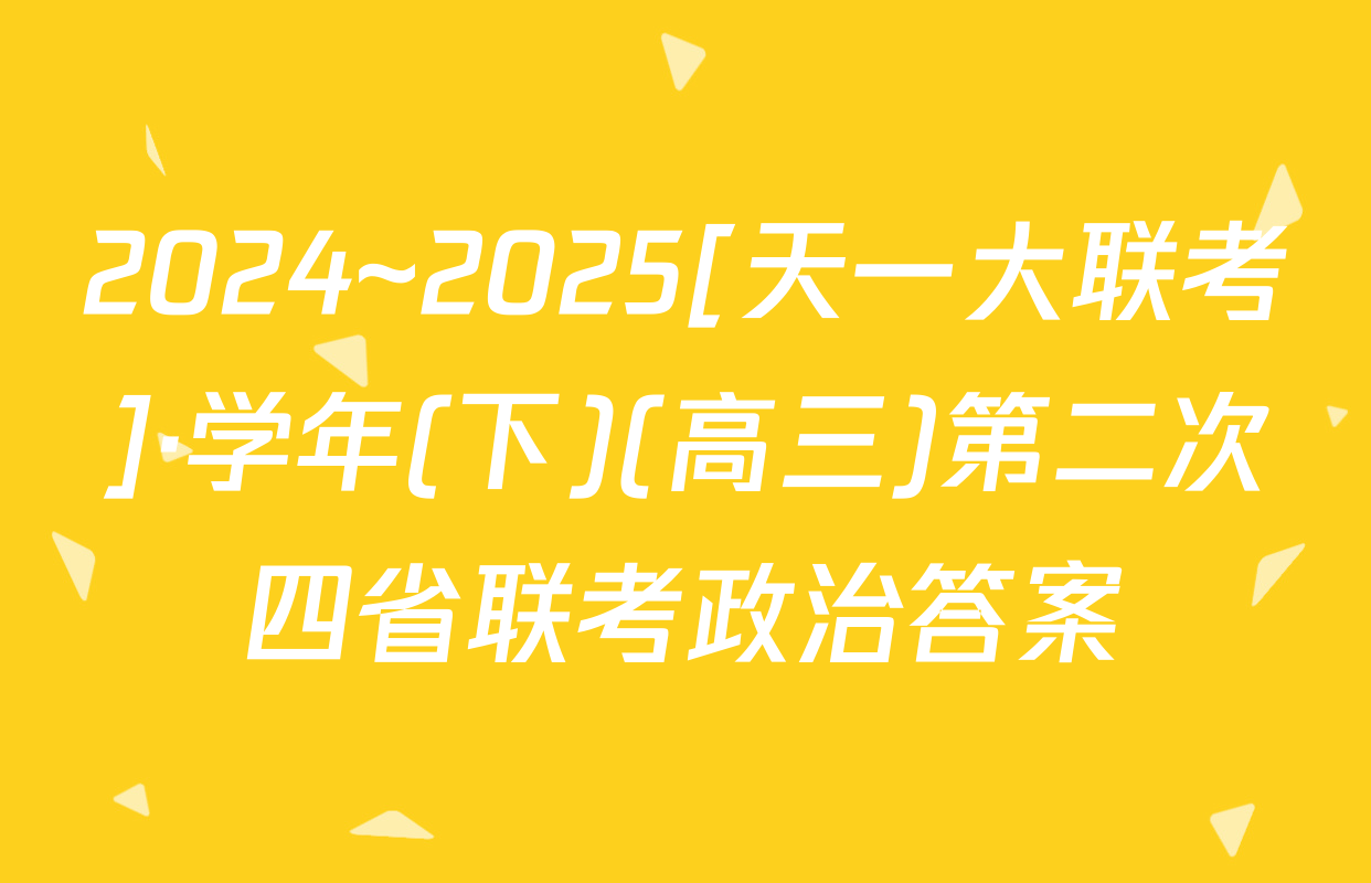 2024~2025[天一大联考]·学年(下)(高三)第二次四省联考政治答案