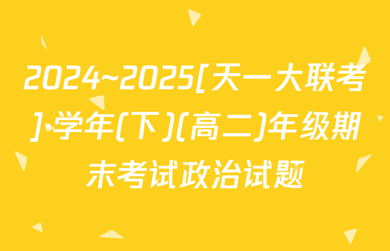 2024~2025[天一大联考]·学年(下)(高二)年级期末考试政治试题