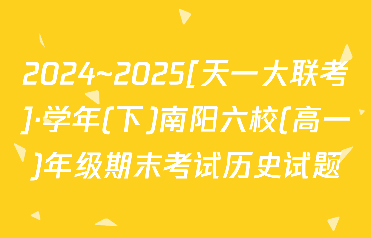 2024~2025[天一大联考]·学年(下)南阳六校(高一)年级期末考试历史试题