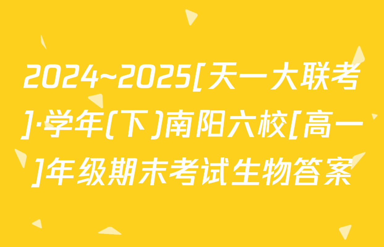 2024~2025[天一大联考]·学年(下)南阳六校[高一]年级期末考试生物答案