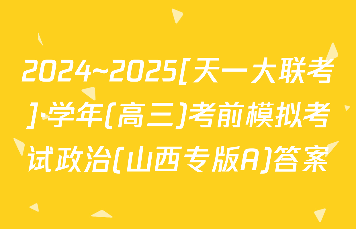 2024~2025[天一大联考]·学年(高三)考前模拟考试政治(山西专版A)答案