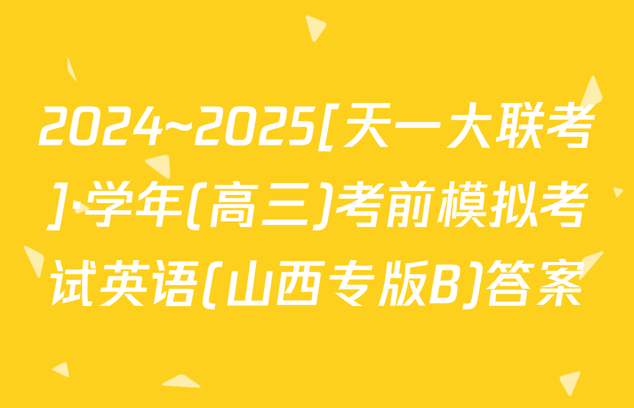 2024~2025[天一大联考]·学年(高三)考前模拟考试英语(山西专版B)答案