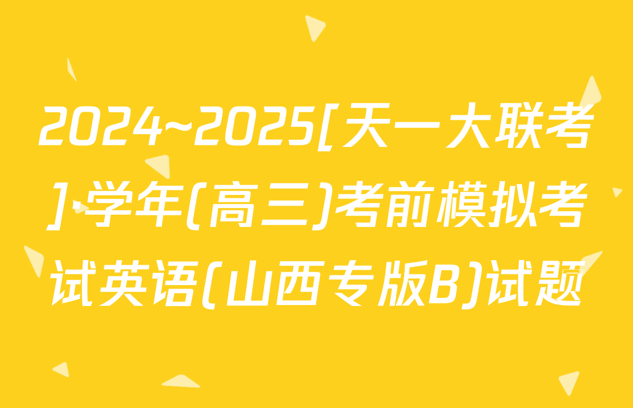 2024~2025[天一大联考]·学年(高三)考前模拟考试英语(山西专版B)试题