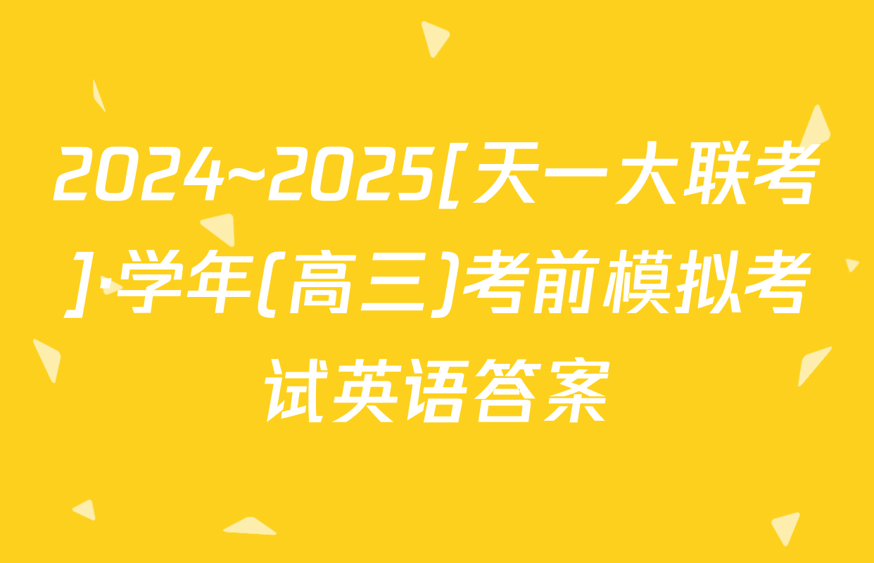 2024~2025[天一大联考]·学年(高三)考前模拟考试英语答案