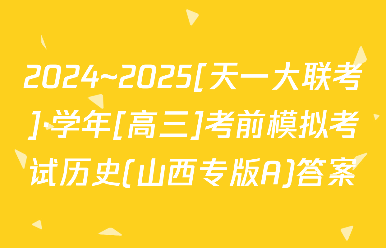 2024~2025[天一大联考]·学年[高三]考前模拟考试历史(山西专版A)答案