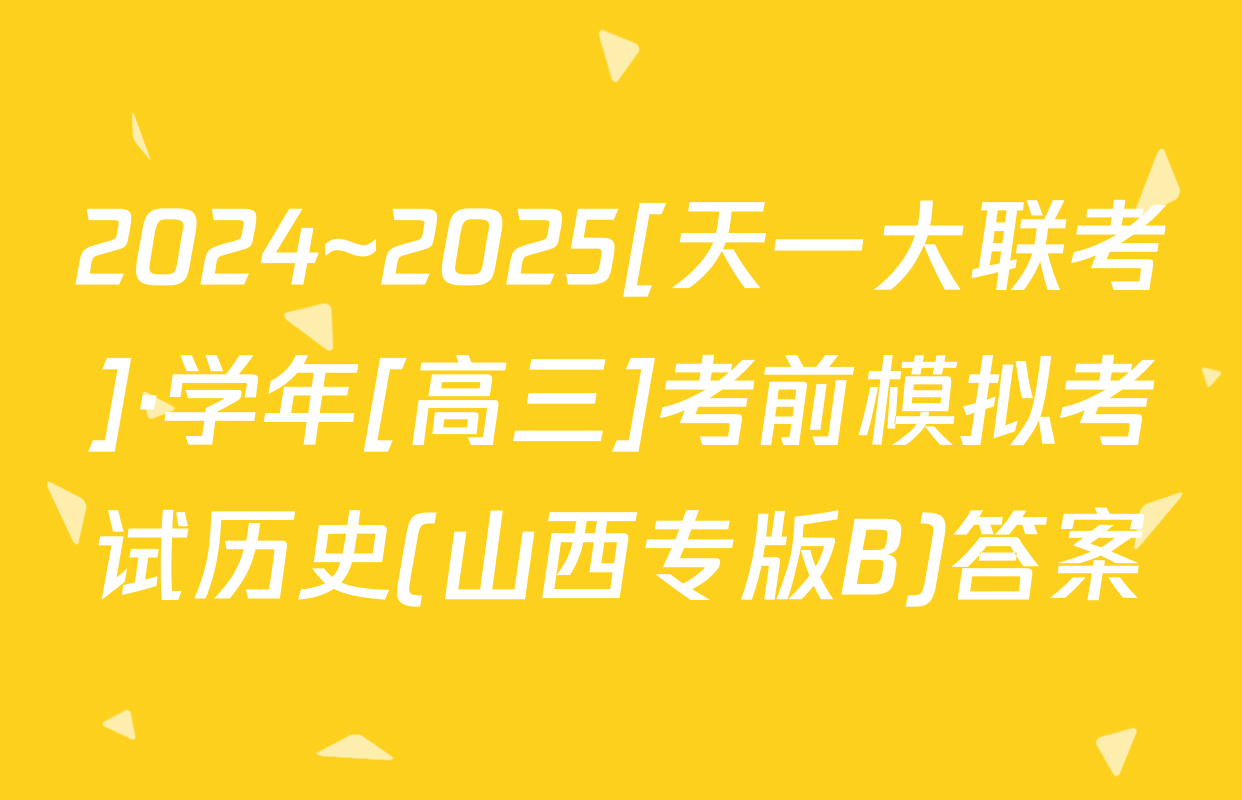 2024~2025[天一大联考]·学年[高三]考前模拟考试历史(山西专版B)答案