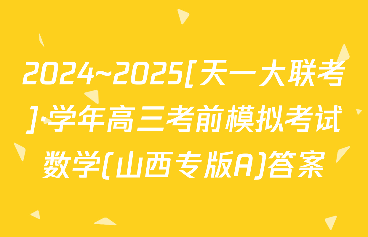 2024~2025[天一大联考]·学年高三考前模拟考试数学(山西专版A)答案