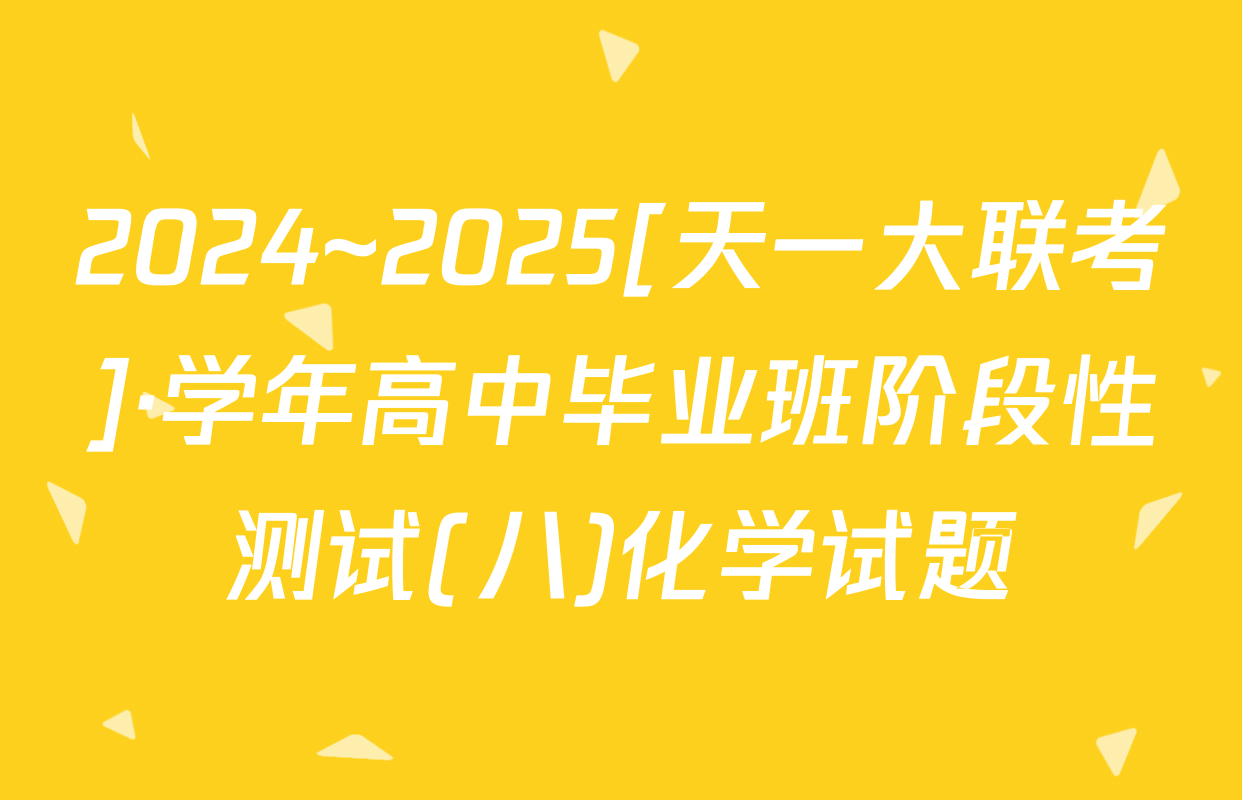 2024~2025[天一大联考]·学年高中毕业班阶段性测试(八)化学试题
