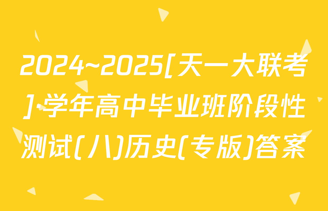 2024~2025[天一大联考]·学年高中毕业班阶段性测试(八)历史(专版)答案