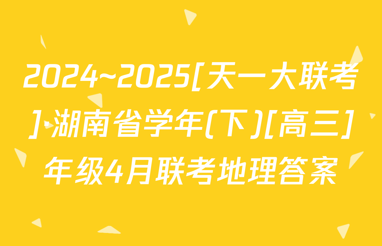 2024~2025[天一大联考]·湖南省学年(下)[高三]年级4月联考地理答案